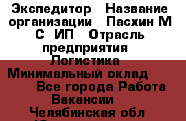 Экспедитор › Название организации ­ Пасхин М.С, ИП › Отрасль предприятия ­ Логистика › Минимальный оклад ­ 25 000 - Все города Работа » Вакансии   . Челябинская обл.,Южноуральск г.